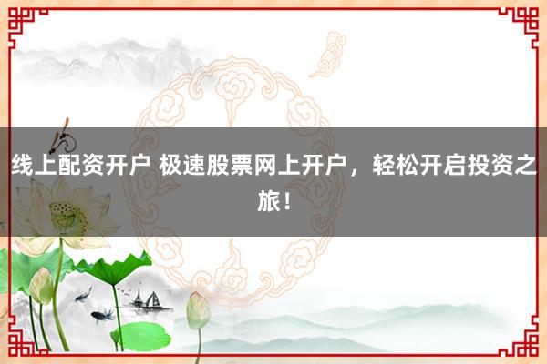 线上配资开户 极速股票网上开户，轻松开启投资之旅！