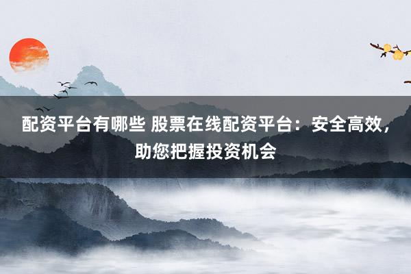 配资平台有哪些 股票在线配资平台：安全高效，助您把握投资机会