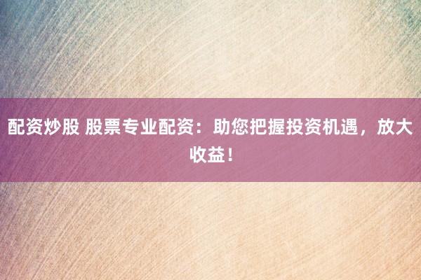 配资炒股 股票专业配资：助您把握投资机遇，放大收益！