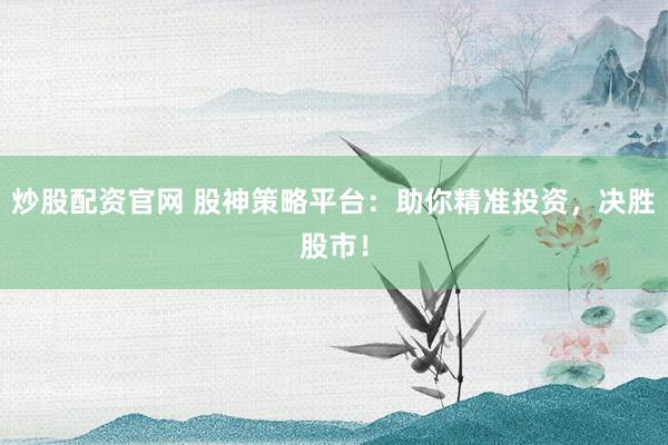 炒股配资官网 股神策略平台：助你精准投资，决胜股市！
