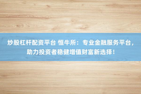 炒股杠杆配资平台 恒牛所：专业金融服务平台，助力投资者稳健增值财富新选择！