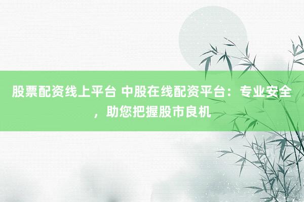 股票配资线上平台 中股在线配资平台：专业安全，助您把握股市良机