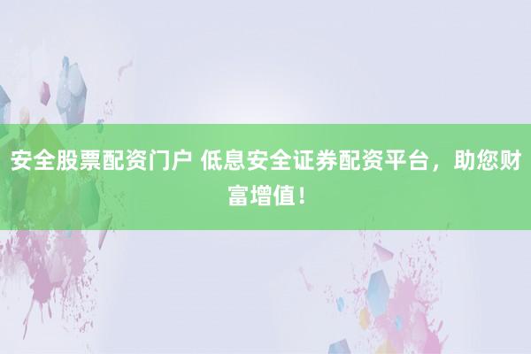安全股票配资门户 低息安全证券配资平台，助您财富增值！