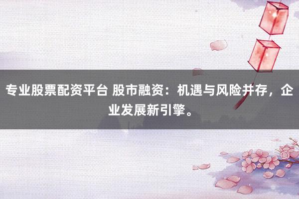 专业股票配资平台 股市融资：机遇与风险并存，企业发展新引擎。