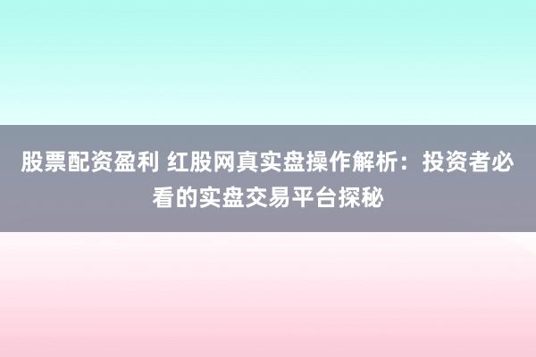 股票配资盈利 红股网真实盘操作解析：投资者必看的实盘交易平台探秘