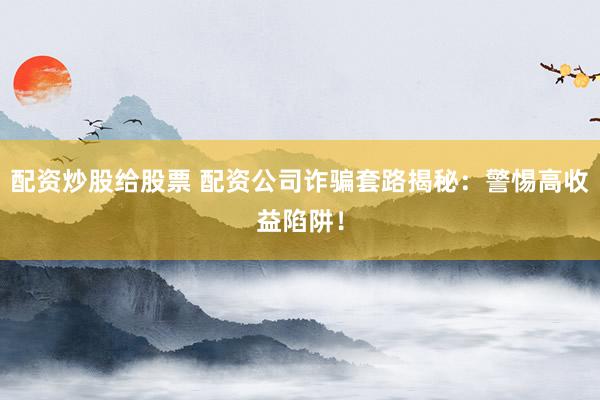 配资炒股给股票 配资公司诈骗套路揭秘：警惕高收益陷阱！