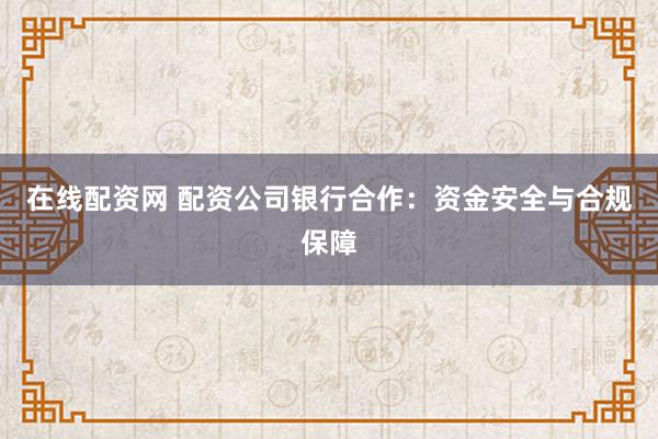 在线配资网 配资公司银行合作：资金安全与合规保障