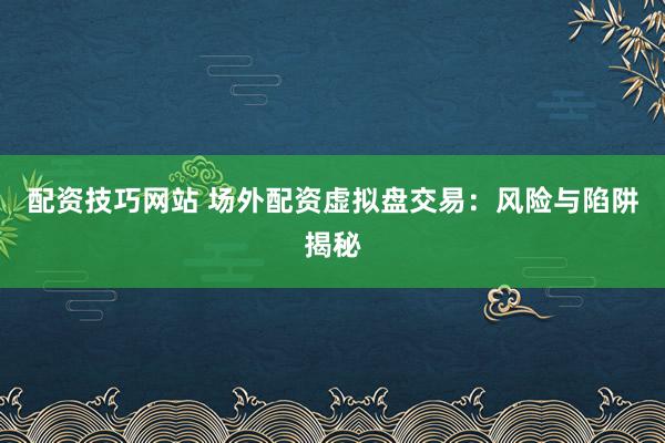 配资技巧网站 场外配资虚拟盘交易：风险与陷阱揭秘