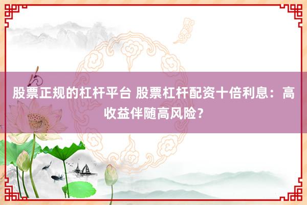 股票正规的杠杆平台 股票杠杆配资十倍利息：高收益伴随高风险？