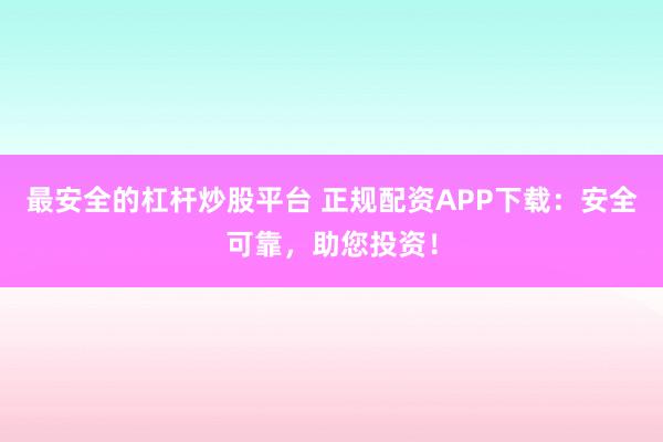 最安全的杠杆炒股平台 正规配资APP下载：安全可靠，助您投资！