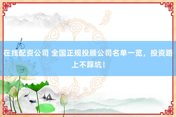 在线配资公司 全国正规投顾公司名单一览，投资路上不踩坑！