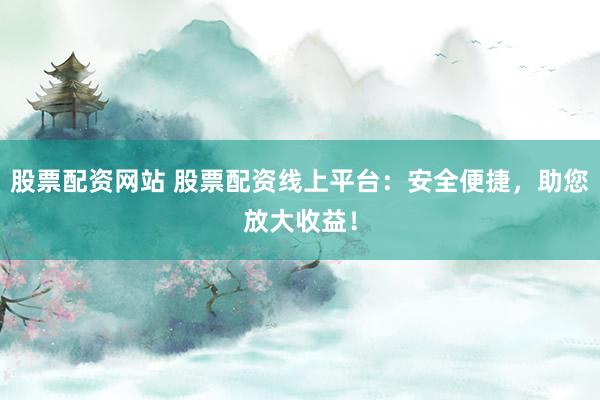 股票配资网站 股票配资线上平台：安全便捷，助您放大收益！