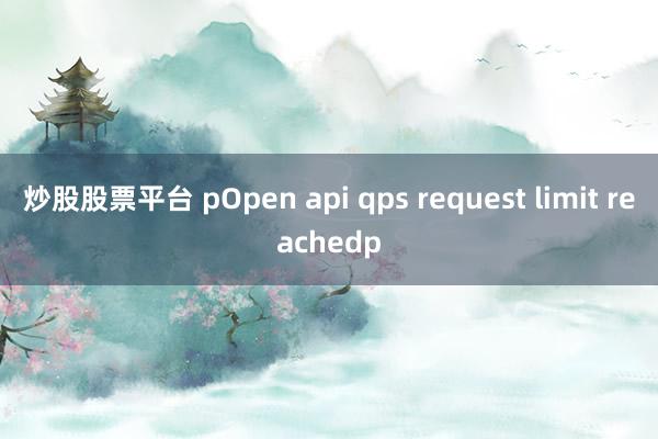 炒股股票平台 pOpen api qps request limit reachedp