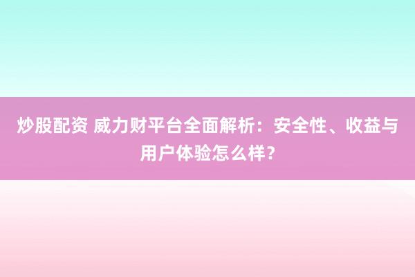 炒股配资 威力财平台全面解析：安全性、收益与用户体验怎么样？