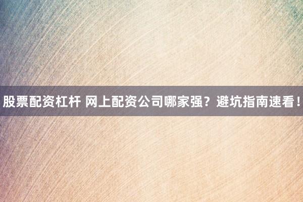 股票配资杠杆 网上配资公司哪家强？避坑指南速看！