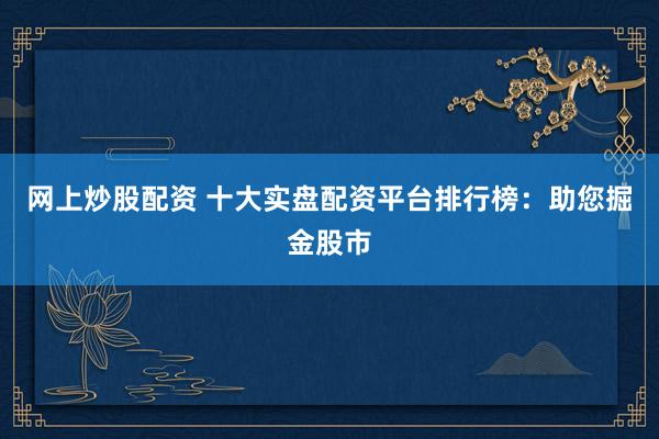 网上炒股配资 十大实盘配资平台排行榜：助您掘金股市