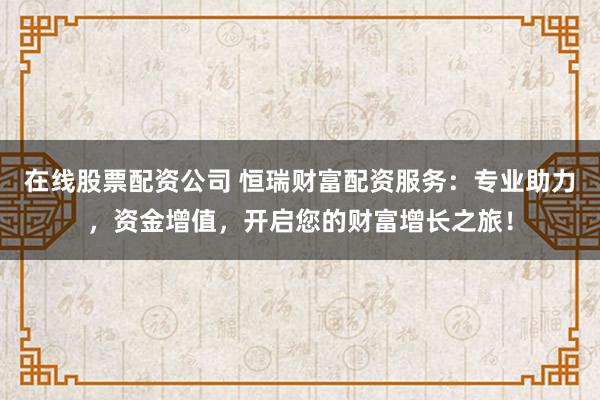 在线股票配资公司 恒瑞财富配资服务：专业助力，资金增值，开启您的财富增长之旅！