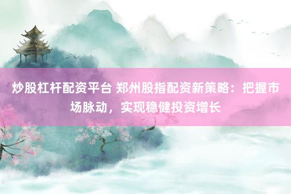 炒股杠杆配资平台 郑州股指配资新策略：把握市场脉动，实现稳健投资增长