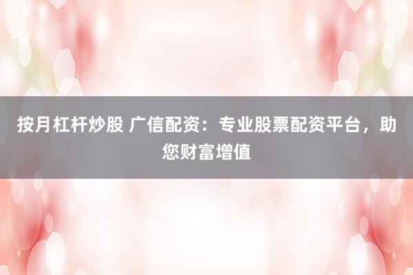 按月杠杆炒股 广信配资：专业股票配资平台，助您财富增值