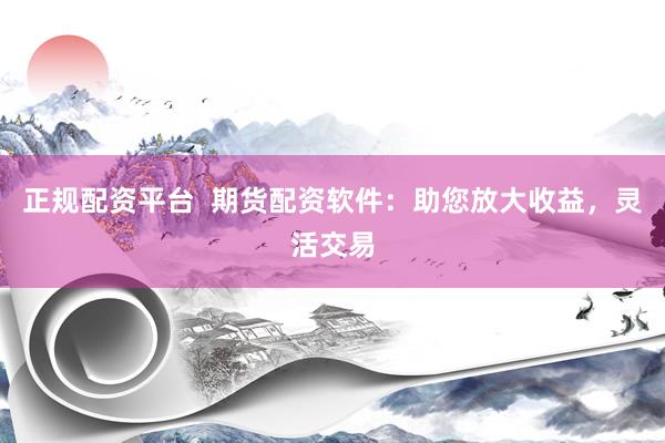 正规配资平台  期货配资软件：助您放大收益，灵活交易