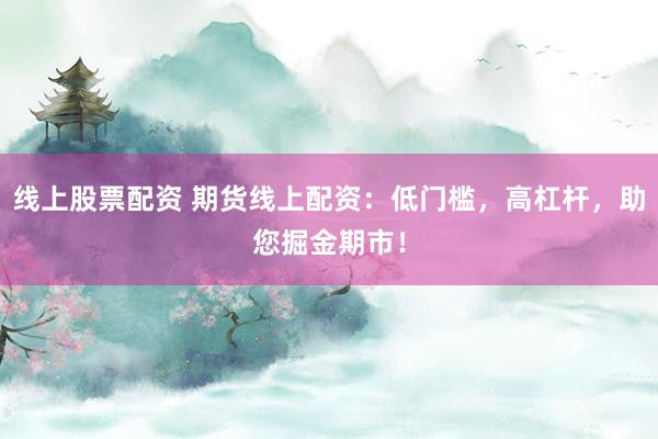 线上股票配资 期货线上配资：低门槛，高杠杆，助您掘金期市！