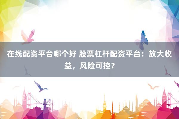 在线配资平台哪个好 股票杠杆配资平台：放大收益，风险可控？