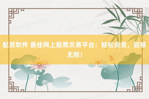 配资软件 最佳网上股票交易平台：轻松投资，回报无限！
