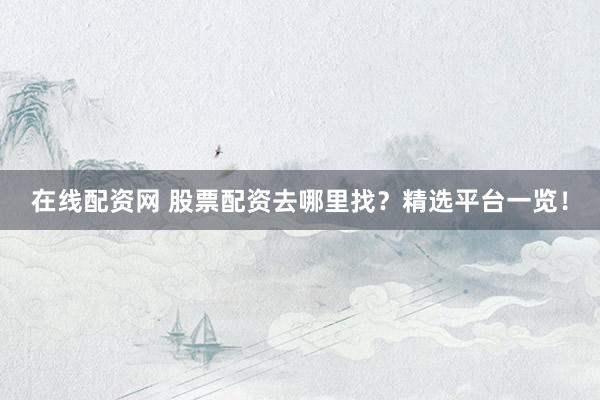 在线配资网 股票配资去哪里找？精选平台一览！