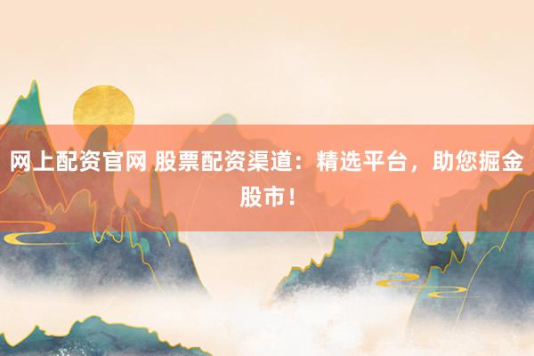 网上配资官网 股票配资渠道：精选平台，助您掘金股市！