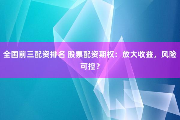 全国前三配资排名 股票配资期权：放大收益，风险可控？
