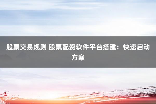股票交易规则 股票配资软件平台搭建：快速启动方案