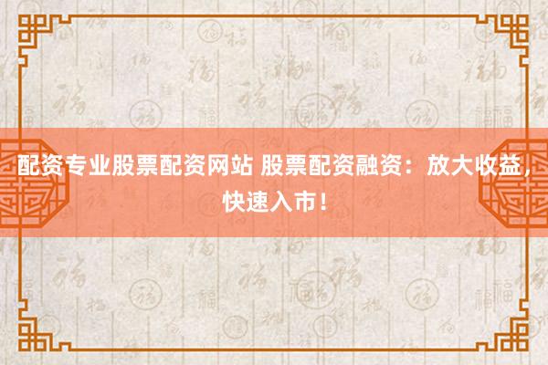 配资专业股票配资网站 股票配资融资：放大收益，快速入市！