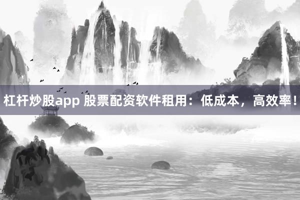 杠杆炒股app 股票配资软件租用：低成本，高效率！