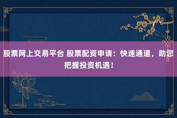 股票网上交易平台 股票配资申请：快速通道，助您把握投资机遇！