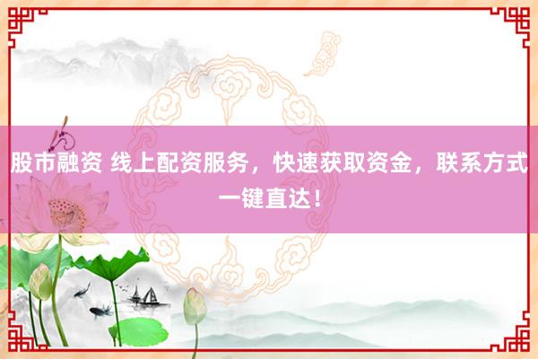 股市融资 线上配资服务，快速获取资金，联系方式一键直达！