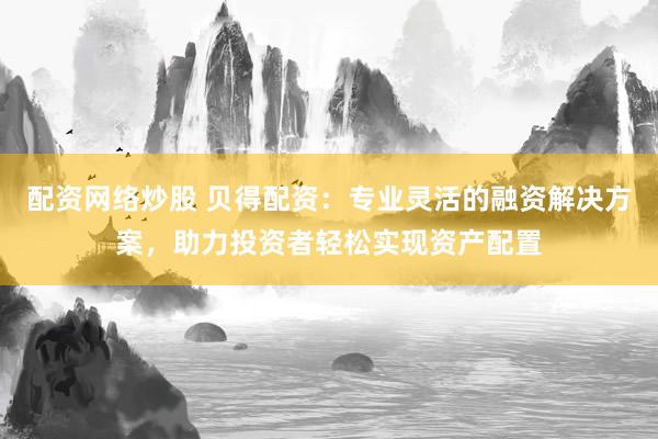 配资网络炒股 贝得配资：专业灵活的融资解决方案，助力投资者轻松实现资产配置