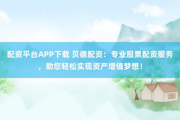 配资平台APP下载 贝德配资：专业股票配资服务，助您轻松实现资产增值梦想！