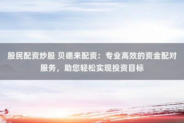 股民配资炒股 贝德来配资：专业高效的资金配对服务，助您轻松实现投资目标