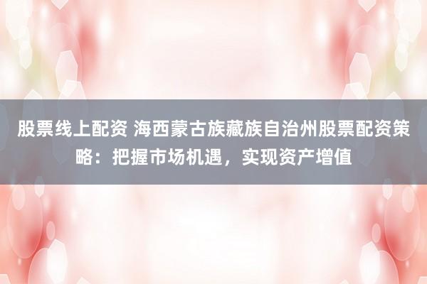 股票线上配资 海西蒙古族藏族自治州股票配资策略：把握市场机遇，实现资产增值