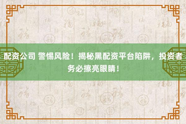 配资公司 警惕风险！揭秘黑配资平台陷阱，投资者务必擦亮眼睛！