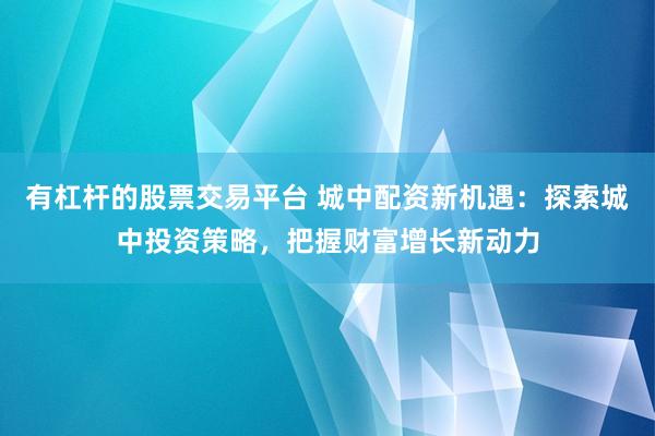 有杠杆的股票交易平台 城中配资新机遇：探索城中投资策略，把握财富增长新动力