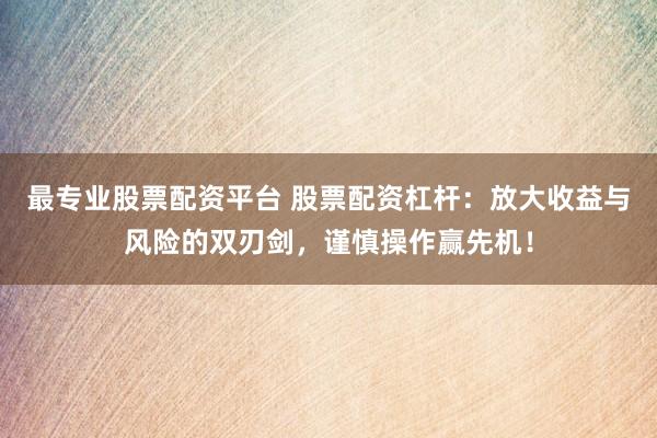 最专业股票配资平台 股票配资杠杆：放大收益与风险的双刃剑，谨慎操作赢先机！