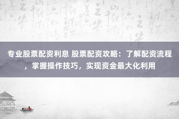 专业股票配资利息 股票配资攻略：了解配资流程，掌握操作技巧，实现资金最大化利用