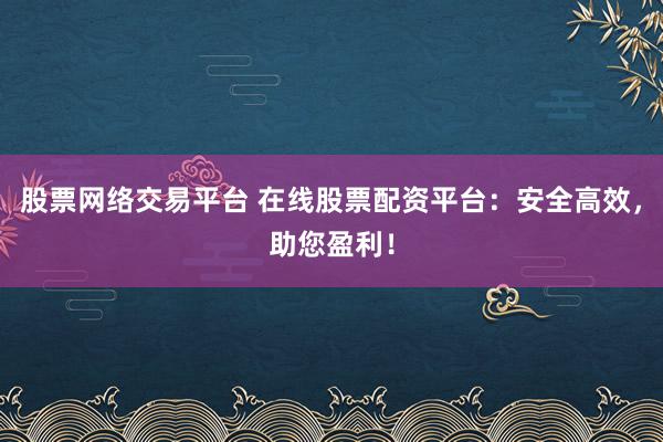股票网络交易平台 在线股票配资平台：安全高效，助您盈利！