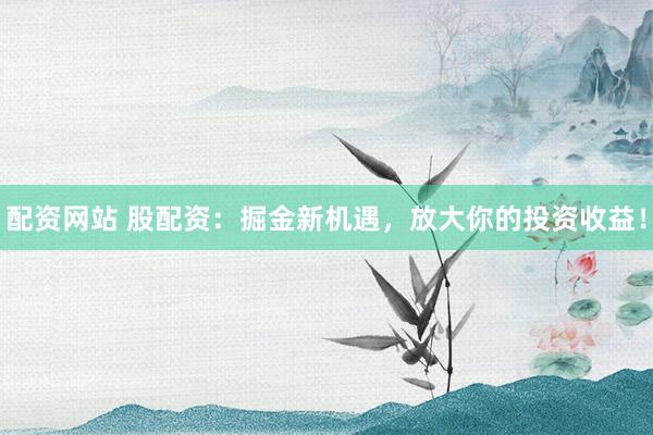 配资网站 股配资：掘金新机遇，放大你的投资收益！