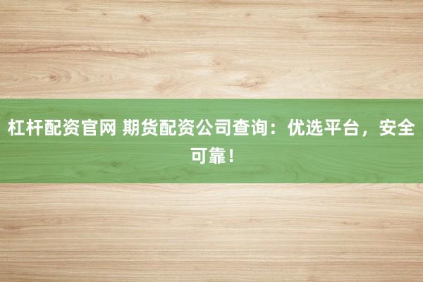 杠杆配资官网 期货配资公司查询：优选平台，安全可靠！