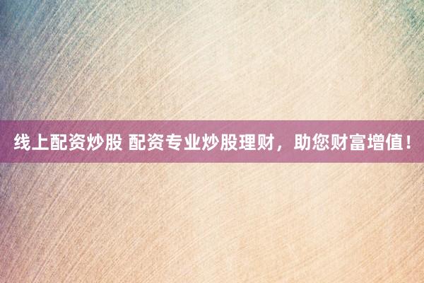 线上配资炒股 配资专业炒股理财，助您财富增值！