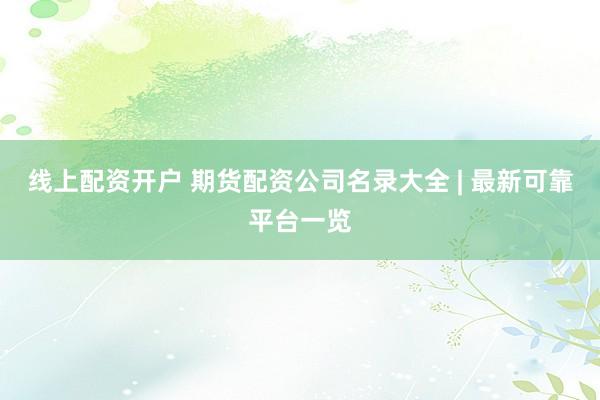 线上配资开户 期货配资公司名录大全 | 最新可靠平台一览