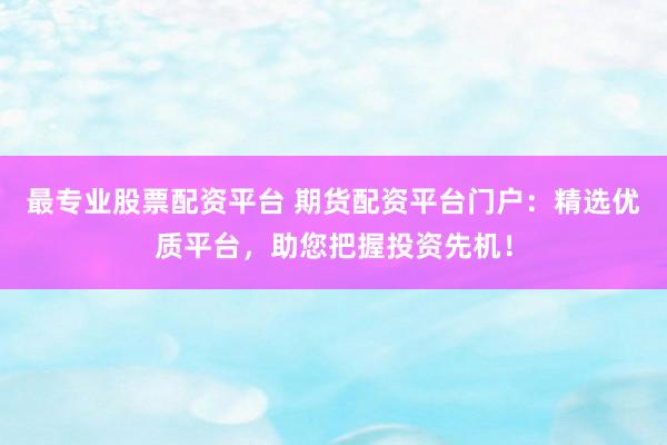 最专业股票配资平台 期货配资平台门户：精选优质平台，助您把握投资先机！