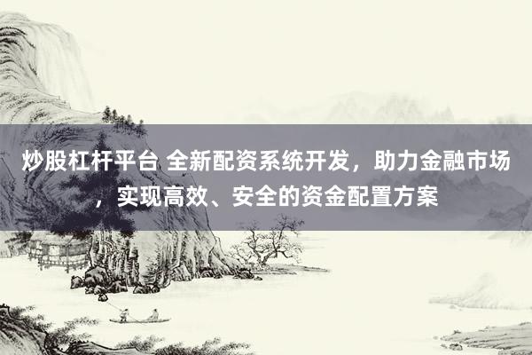 炒股杠杆平台 全新配资系统开发，助力金融市场，实现高效、安全的资金配置方案